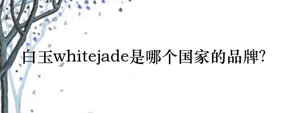 白玉whitejade是哪个国家的品牌?